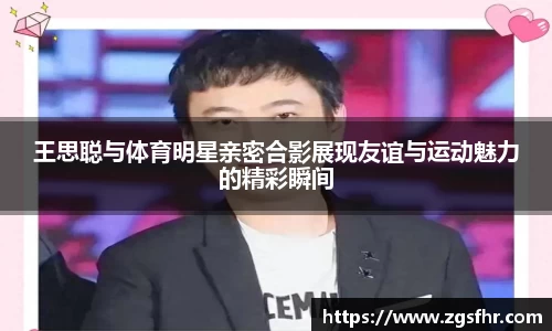 王思聪与体育明星亲密合影展现友谊与运动魅力的精彩瞬间