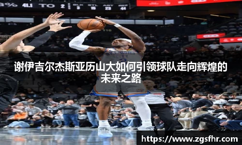 谢伊吉尔杰斯亚历山大如何引领球队走向辉煌的未来之路