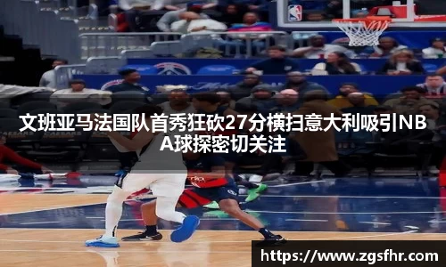 文班亚马法国队首秀狂砍27分横扫意大利吸引NBA球探密切关注