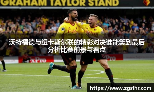 沃特福德与纽卡斯尔联的精彩对决谁能笑到最后分析比赛前景与看点