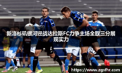 新洛杉矶银河迎战达拉斯FC力争主场全取三分展现实力